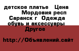 детское платье › Цена ­ 2 000 - Мордовия респ., Саранск г. Одежда, обувь и аксессуары » Другое   